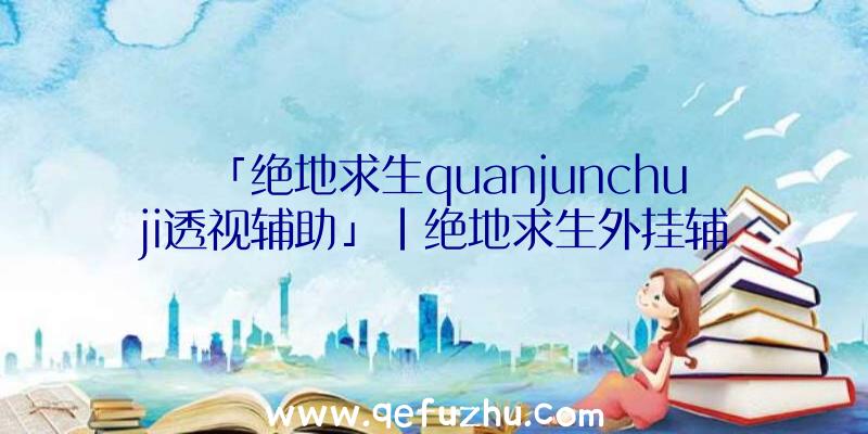 「绝地求生quanjunchuji透视辅助」|绝地求生外挂辅助amg